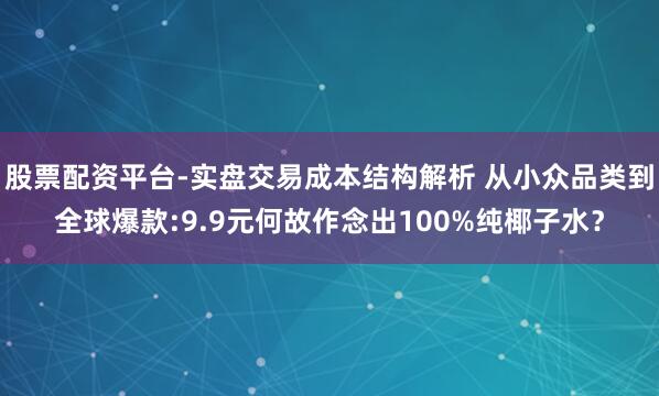 股票配资平台-实盘交易成本结构解析 从小众品类到全球爆款:9.9元何故作念出100%纯椰子水？