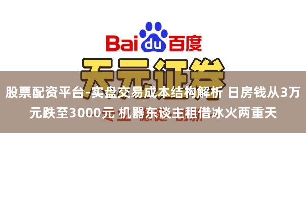 股票配资平台-实盘交易成本结构解析 日房钱从3万元跌至3000元 机器东谈主租借冰火两重天