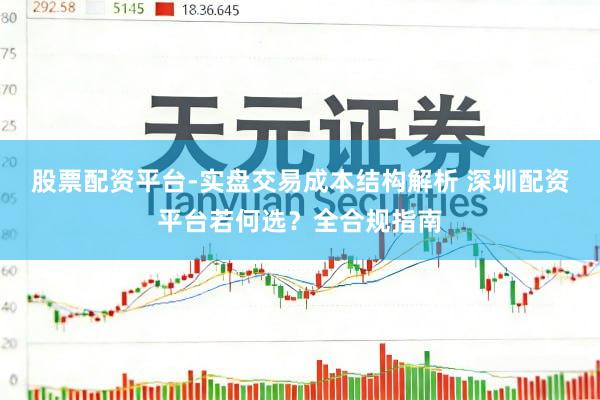 股票配资平台-实盘交易成本结构解析 深圳配资平台若何选？全合规指南