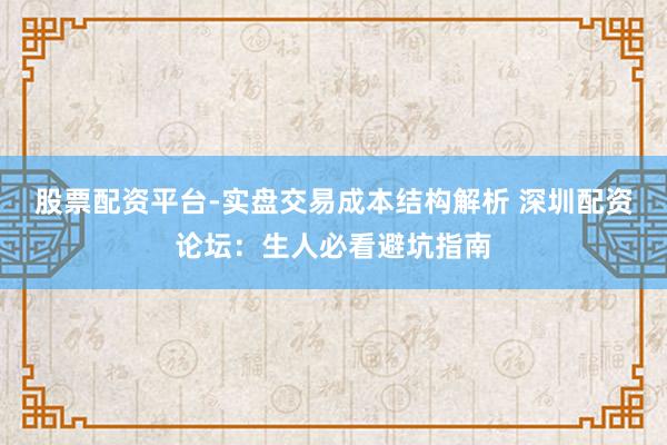股票配资平台-实盘交易成本结构解析 深圳配资论坛：生人必看避坑指南