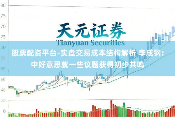 股票配资平台-实盘交易成本结构解析 李成钢：中好意思就一些议题获得初步共鸣