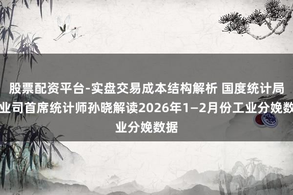 股票配资平台-实盘交易成本结构解析 国度统计局工业司首席统计师孙晓解读2026年1—2月份工业分娩数据