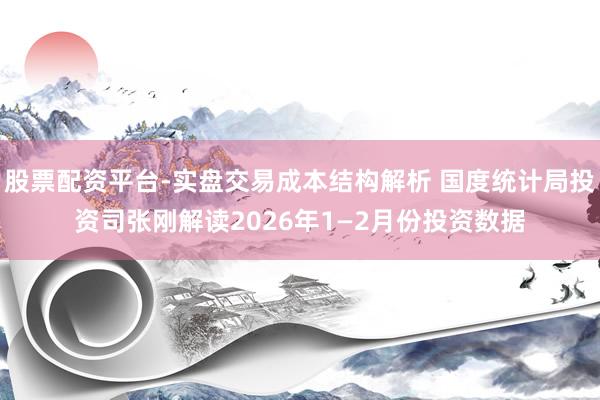 股票配资平台-实盘交易成本结构解析 国度统计局投资司张刚解读2026年1—2月份投资数据