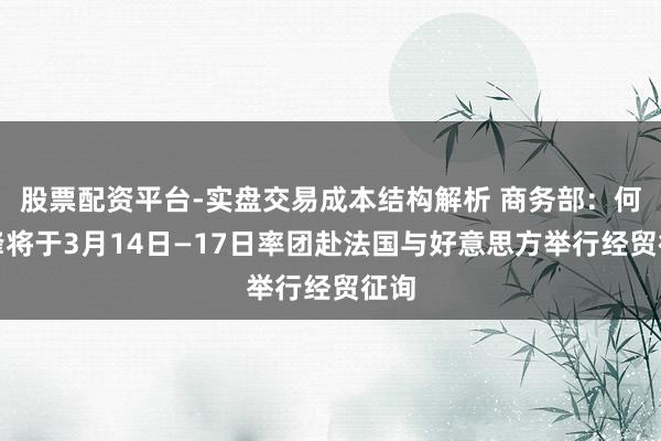 股票配资平台-实盘交易成本结构解析 商务部：何立峰将于3月14日—17日率团赴法国与好意思方举行经贸征询