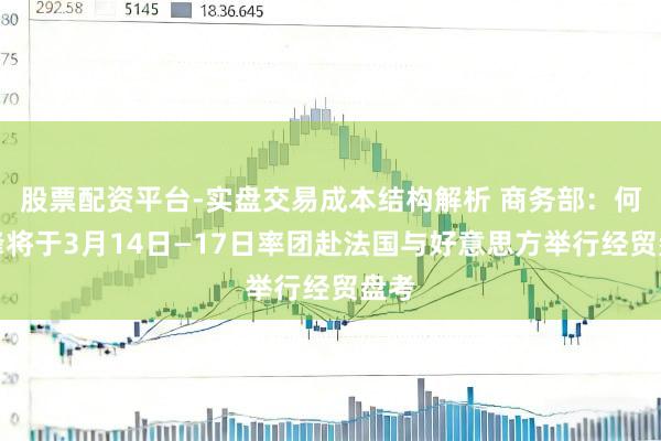 股票配资平台-实盘交易成本结构解析 商务部：何立峰将于3月14日—17日率团赴法国与好意思方举行经贸盘考