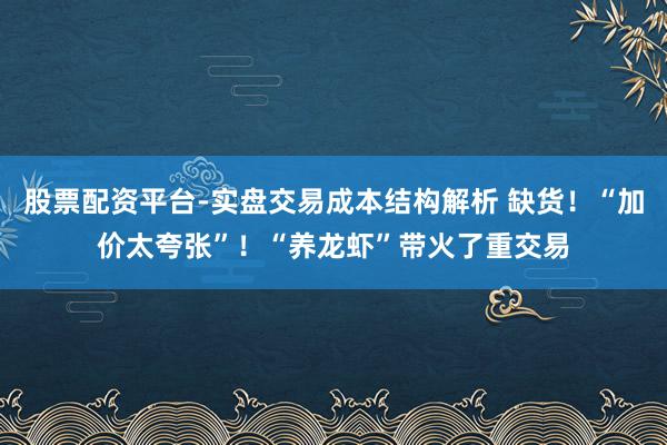 股票配资平台-实盘交易成本结构解析 缺货！“加价太夸张”！“养龙虾”带火了重交易