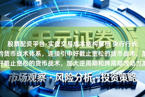 股票配资平台-实盘交易成本结构解析 央行行长潘功胜：构建科学谨慎的货币战术体系，连接引申好截止宽松的货币战术，加大逆周期和跨周期改动力度