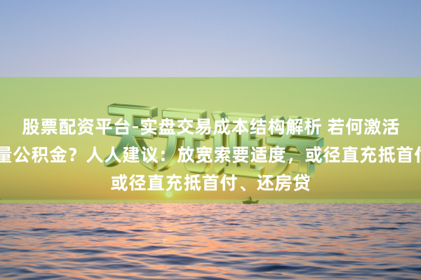 股票配资平台-实盘交易成本结构解析 若何激活10万亿存量公积金？人人建议：放宽索要适度，或径直充抵首付、还房贷