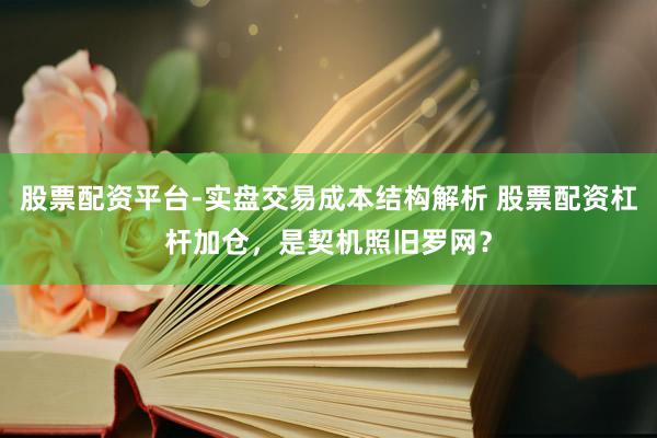 股票配资平台-实盘交易成本结构解析 股票配资杠杆加仓，是契机照旧罗网？