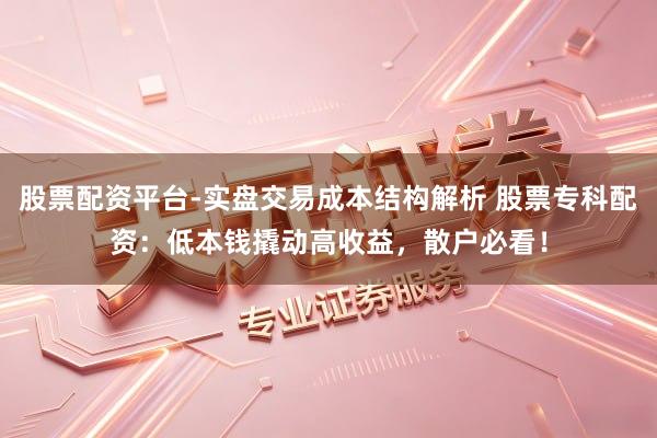 股票配资平台-实盘交易成本结构解析 股票专科配资:低本钱撬动高收益,散户必看!
