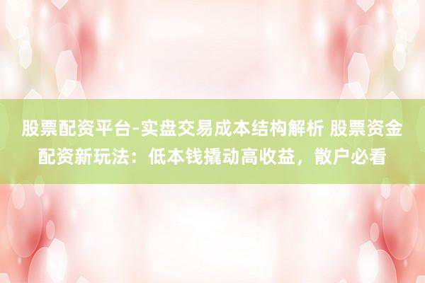 股票配资平台-实盘交易成本结构解析 股票资金配资新玩法：低本钱撬动高收益，散户必看