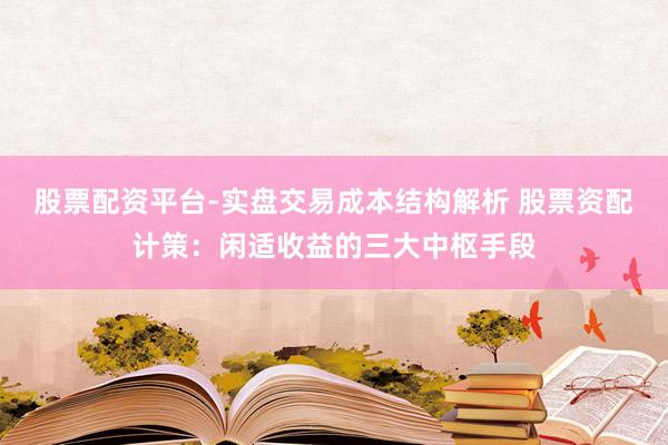 股票配资平台-实盘交易成本结构解析 股票资配计策：闲适收益的三大中枢手段