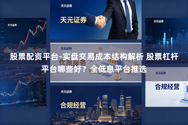 股票配资平台-实盘交易成本结构解析 股票杠杆平台哪些好？全低息平台推选