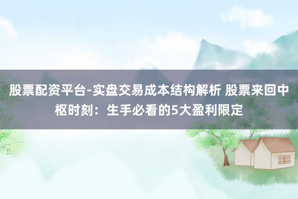 股票配资平台-实盘交易成本结构解析 股票来回中枢时刻:生手必看的5大盈利限定