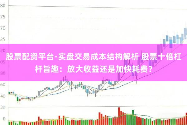股票配资平台-实盘交易成本结构解析 股票十倍杠杆旨趣：放大收益还是加快耗费？
