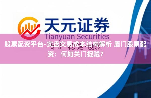 股票配资平台-实盘交易成本结构解析 厦门股票配资：何如关门捉贼？