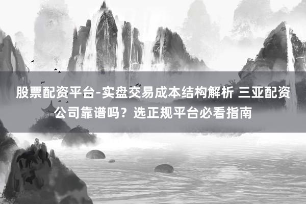 股票配资平台-实盘交易成本结构解析 三亚配资公司靠谱吗？选正规平台必看指南
