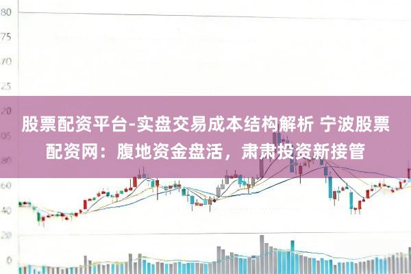 股票配资平台-实盘交易成本结构解析 宁波股票配资网：腹地资金盘活，肃肃投资新接管