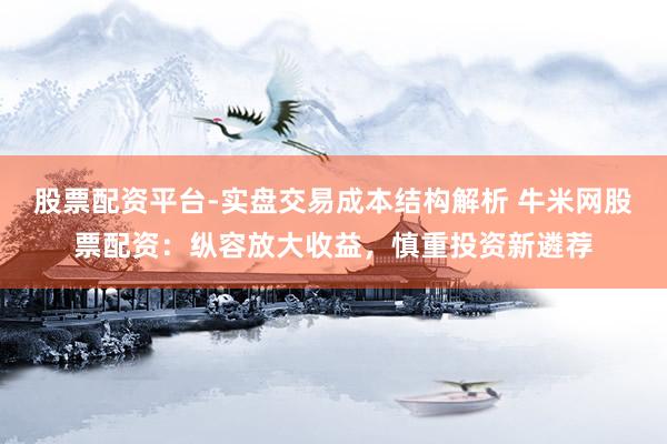 股票配资平台-实盘交易成本结构解析 牛米网股票配资：纵容放大收益，慎重投资新遴荐