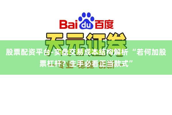 股票配资平台-实盘交易成本结构解析 “若何加股票杠杆？生手必看正当款式”