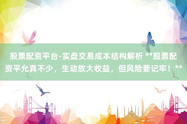 股票配资平台-实盘交易成本结构解析 **股票配资平允真不少,生动放大收益,但风险要记牢!**