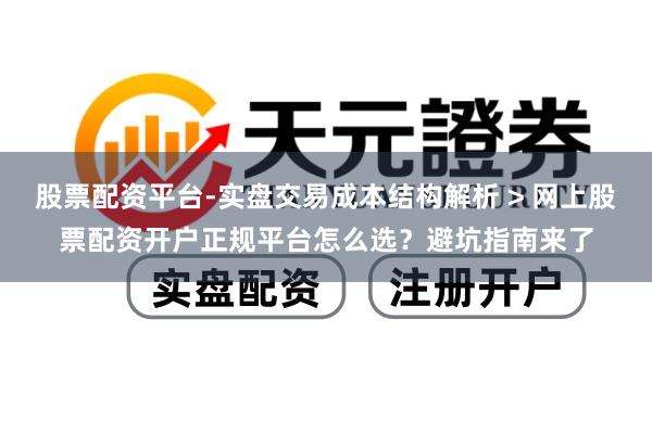 股票配资平台-实盘交易成本结构解析 > 网上股票配资开户正规平台怎么选？避坑指南来了