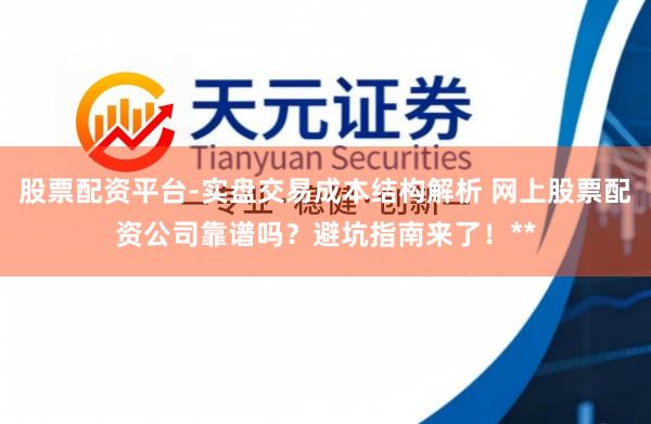 股票配资平台-实盘交易成本结构解析 网上股票配资公司靠谱吗?避坑指南来了!**