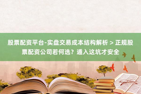 股票配资平台-实盘交易成本结构解析 > 正规股票配资公司若何选？遁入这坑才安全