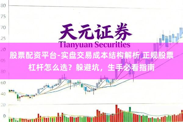 股票配资平台-实盘交易成本结构解析 正规股票杠杆怎么选？躲避坑，生手必看指南