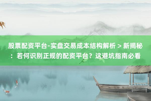 股票配资平台-实盘交易成本结构解析 > 新揭秘：若何识别正规的配资平台？这避坑指南必看