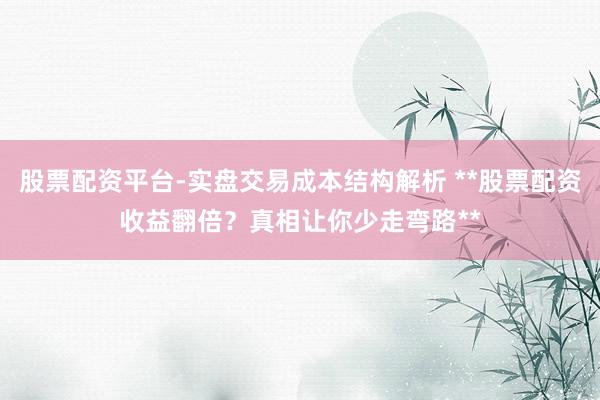 股票配资平台-实盘交易成本结构解析 **股票配资收益翻倍？真相让你少走弯路**
