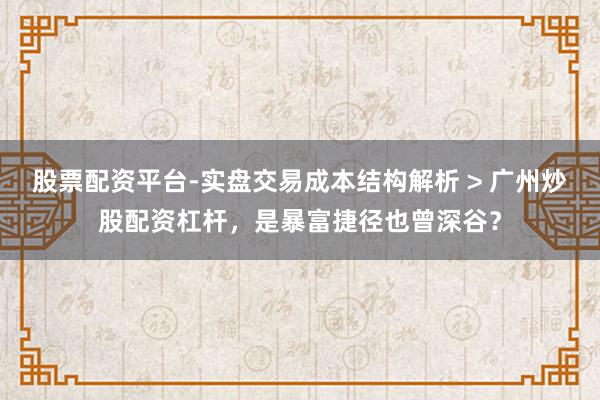 股票配资平台-实盘交易成本结构解析 > 广州炒股配资杠杆，是暴富捷径也曾深谷？