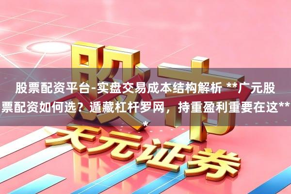 股票配资平台-实盘交易成本结构解析 **广元股票配资如何选？遁藏杠杆罗网，持重盈利重要在这**