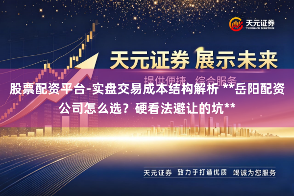 股票配资平台-实盘交易成本结构解析 **岳阳配资公司怎么选？硬看法避让的坑**