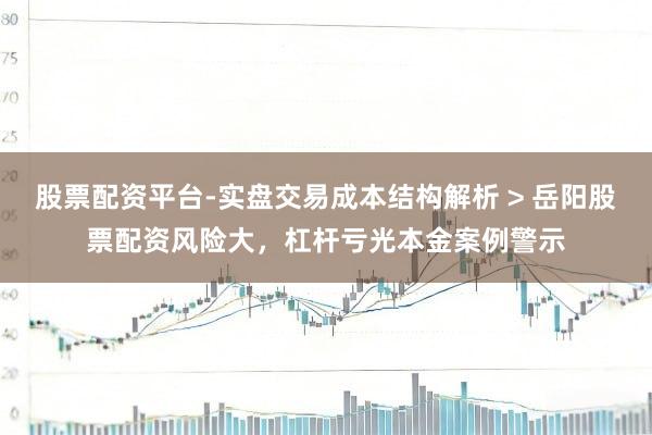 股票配资平台-实盘交易成本结构解析 > 岳阳股票配资风险大，杠杆亏光本金案例警示