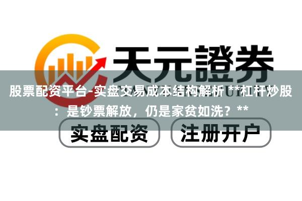 股票配资平台-实盘交易成本结构解析 **杠杆炒股：是钞票解放，仍是家贫如洗？**