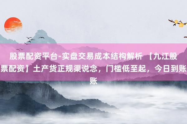 股票配资平台-实盘交易成本结构解析 【九江股票配资】土产货正规渠说念，门槛低至起，今日到账
