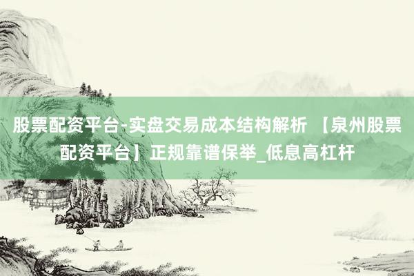 股票配资平台-实盘交易成本结构解析 【泉州股票配资平台】正规靠谱保举_低息高杠杆