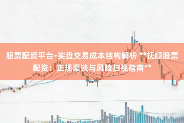 股票配资平台-实盘交易成本结构解析 **抚顺股票配资：正规渠谈与风险扫视指南**