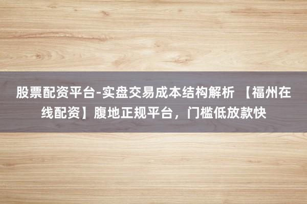 股票配资平台-实盘交易成本结构解析 【福州在线配资】腹地正规平台，门槛低放款快
