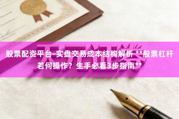股票配资平台-实盘交易成本结构解析 **股票杠杆若何操作？生手必看3步指南**