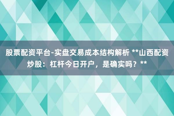 股票配资平台-实盘交易成本结构解析 **山西配资炒股：杠杆今日开户，是确实吗？**