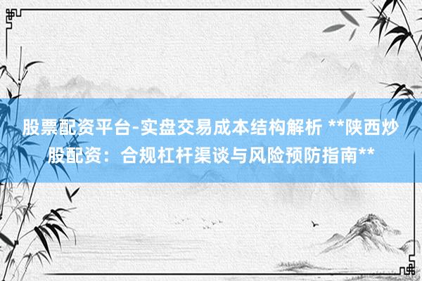 股票配资平台-实盘交易成本结构解析 **陕西炒股配资：合规杠杆渠谈与风险预防指南**