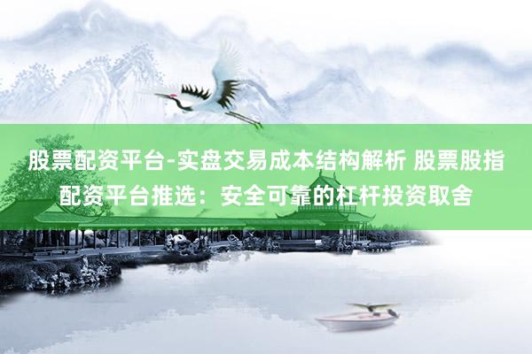 股票配资平台-实盘交易成本结构解析 股票股指配资平台推选：安全可靠的杠杆投资取舍