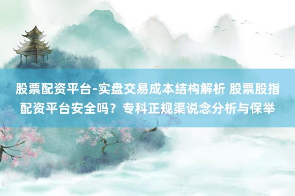 股票配资平台-实盘交易成本结构解析 股票股指配资平台安全吗？专科正规渠说念分析与保举