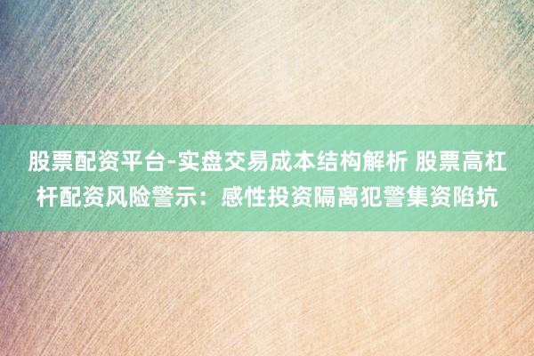 股票配资平台-实盘交易成本结构解析 股票高杠杆配资风险警示：感性投资隔离犯警集资陷坑
